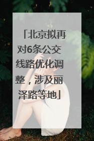北京拟再对6条公交线路优化调整，涉及丽泽路等地