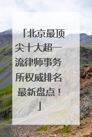 北京最顶尖十大超一流律师事务所权威排名最新盘点！