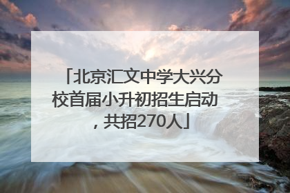 北京汇文中学大兴分校首届小升初招生启动，共招270人