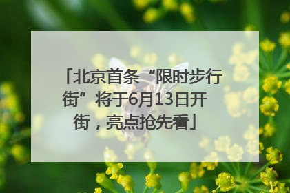 北京首条“限时步行街”将于6月13日开街，亮点抢先看
