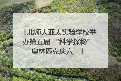 北师大亚太实验学校举办第五届 “科学探秘” 奥林匹克庆六一