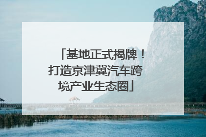 基地正式揭牌！打造京津冀汽车跨境产业生态圈