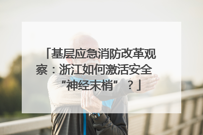 基层应急消防改革观察：浙江如何激活安全“神经末梢”？
