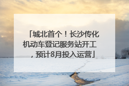 城北首个！长沙传化机动车登记服务站开工，预计8月投入运营
