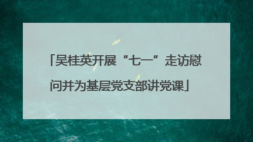 吴桂英开展“七一”走访慰问并为基层党支部讲党课