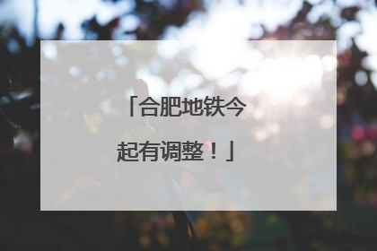 合肥地铁今起有调整！