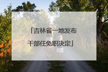 吉林省一地发布干部任免职决定