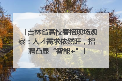 吉林省高校春招现场观察：人才需求依然旺，招聘凸显“智能+”