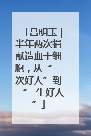 吕明玉｜半年两次捐献造血干细胞，从“一次好人”到“一生好人”
