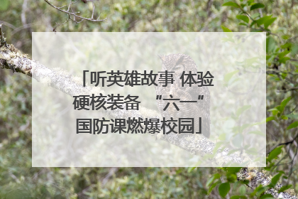 听英雄故事 体验硬核装备 “六一”国防课燃爆校园