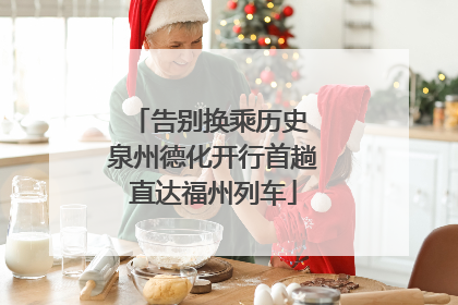 告别换乘历史 泉州德化开行首趟直达福州列车