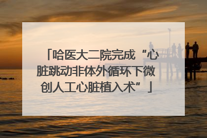 哈医大二院完成“心脏跳动非体外循环下微创人工心脏植入术”