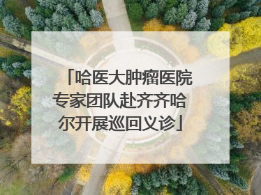 哈医大肿瘤医院专家团队赴齐齐哈尔开展巡回义诊