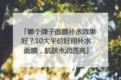 哪个牌子面膜补水效果好？10大平价好用补水面膜，肌肤水润透亮