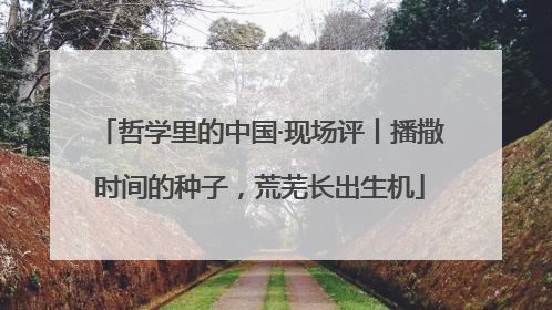 哲学里的中国·现场评丨播撒时间的种子，荒芜长出生机