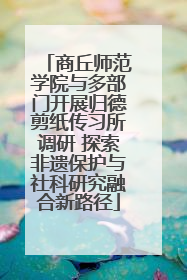 商丘师范学院与多部门开展归德剪纸传习所调研 探索非遗保护与社科研究融合新路径