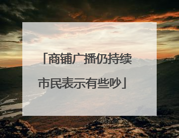 商铺广播仍持续 市民表示有些吵