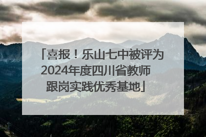喜报！乐山七中被评为2024年度四川省教师跟岗实践优秀基地