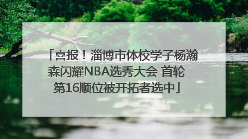 喜报！淄博市体校学子杨瀚森闪耀NBA选秀大会 首轮第16顺位被开拓者选中