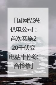 国网绍兴供电公司：首次实施220千伏变电站半停综合检修