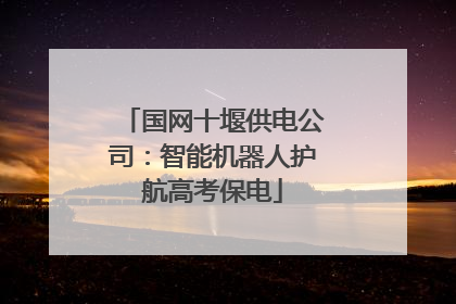 国网十堰供电公司：智能机器人护航高考保电