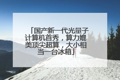 国产新一代光量子计算机首秀，算力媲美顶尖超算，大小相当一台冰箱