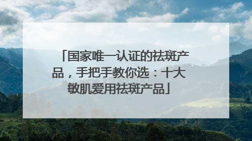 国家唯一认证的祛斑产品，手把手教你选：十大敏肌爱用祛斑产品