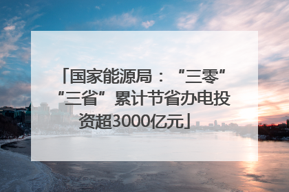国家能源局：“三零”“三省”累计节省办电投资超3000亿元