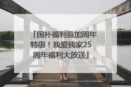 国补福利叠加周年特惠！我爱我家25周年福利大放送