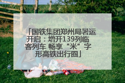 国铁集团郑州局暑运开启：增开139列临客列车 畅享“米”字形高铁出行圈