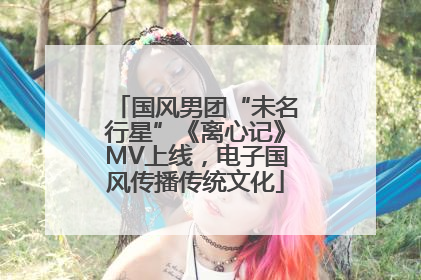 国风男团“未名行星”《离心记》MV上线，电子国风传播传统文化