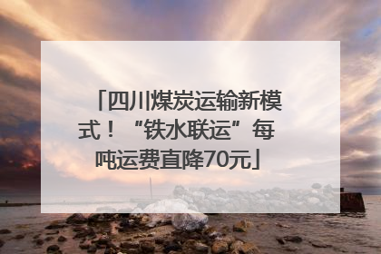 四川煤炭运输新模式！“铁水联运”每吨运费直降70元