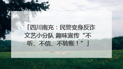 四川南充：民警变身反诈文艺小分队 趣味宣传“不听、不信、不转账！”