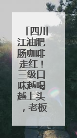 四川江油肥肠咖啡走红！三级口味越喝越上头，老板手绘“肥肠地图”带你打卡李白故里