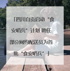 四川自贡启动“食安哨兵”计划 聘任部分网约配送员为首批“食安哨兵”