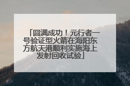 圆满成功！元行者一号验证型火箭在海阳东方航天港顺利实施海上发射回收试验
