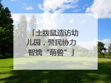土拨鼠造访幼儿园，警民协力智擒“萌兽”