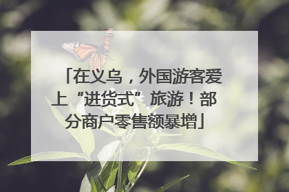 在义乌，外国游客爱上“进货式”旅游！部分商户零售额暴增