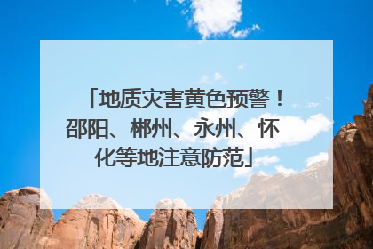 地质灾害黄色预警！邵阳、郴州、永州、怀化等地注意防范