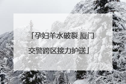 孕妇羊水破裂 厦门交警跨区接力护送