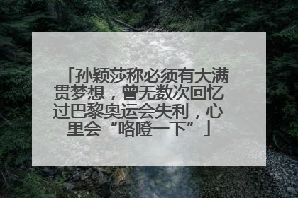 孙颖莎称必须有大满贯梦想，曾无数次回忆过巴黎奥运会失利，心里会“咯噔一下”