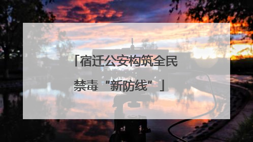宿迁公安构筑全民禁毒“新防线”