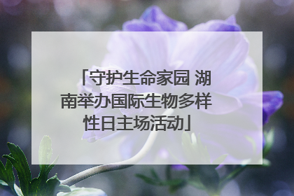 守护生命家园 湖南举办国际生物多样性日主场活动