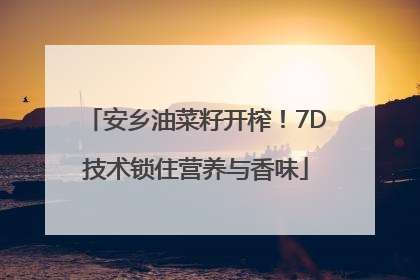 安乡油菜籽开榨！7D技术锁住营养与香味
