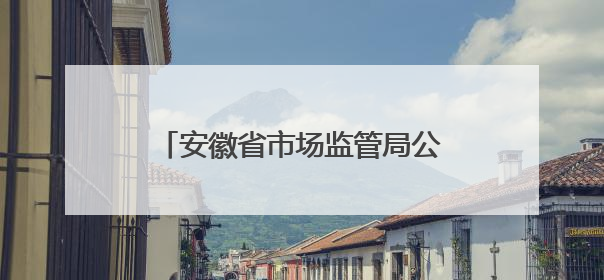 安徽省市场监管局公布“守护消费”铁拳行动第四批典型案例（服务型执法专刊）