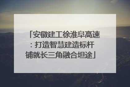 安徽建工徐淮阜高速：打造智慧建造标杆 铺就长三角融合坦途