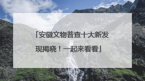 安徽文物普查十大新发现揭晓！一起来看看
