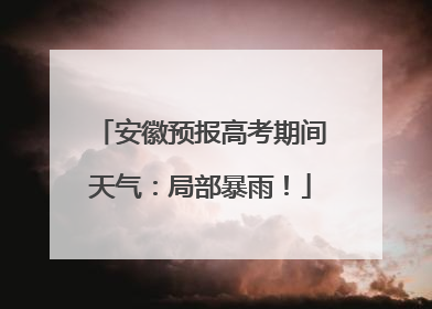 安徽预报高考期间天气：局部暴雨！
