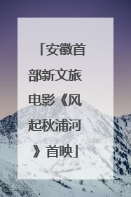 安徽首部新文旅电影《风起秋浦河》首映