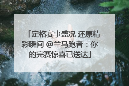 定格赛事盛况 还原精彩瞬间 @兰马跑者：你的完赛惊喜已送达